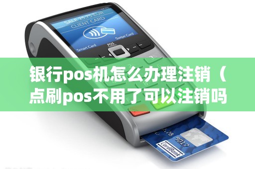 银行pos机怎么办理注销（点刷pos不用了可以注销吗）