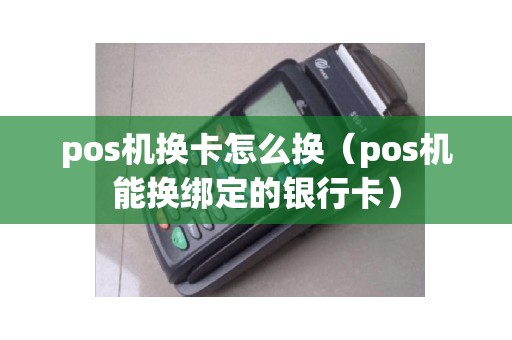 pos机换卡怎么换（pos机能换绑定的银行卡）