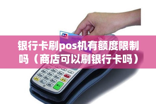 银行卡刷pos机有额度限制吗（商店可以刷银行卡吗）