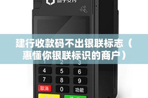 建行收款码不出银联标志（惠懂你银联标识的商户）