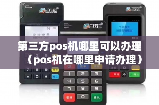 第三方pos机哪里可以办理（pos机在哪里申请办理）