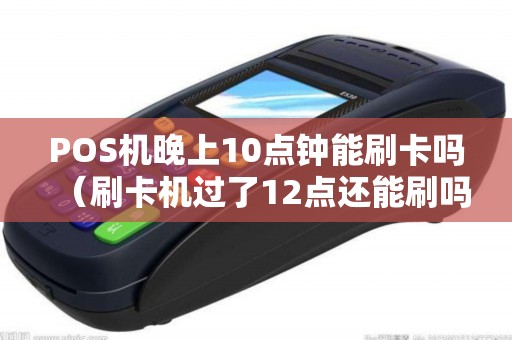 POS机晚上10点钟能刷卡吗（刷卡机过了12点还能刷吗）