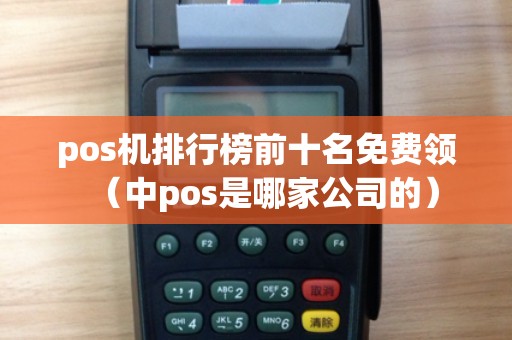 pos机排行榜前十名免费领（中pos是哪家公司的）