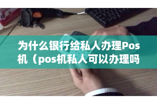 为什么银行给私人办理Pos机（pos机私人可以办理吗）