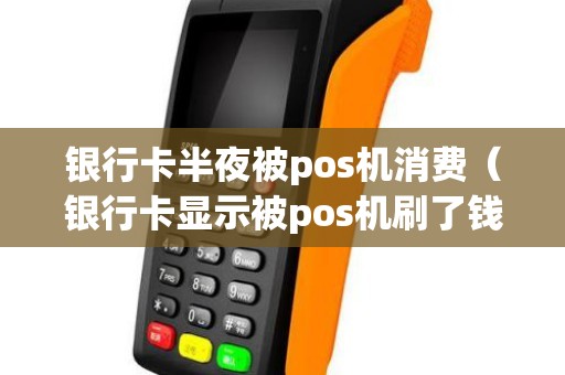 银行卡半夜被pos机消费（银行卡显示被pos机刷了钱）