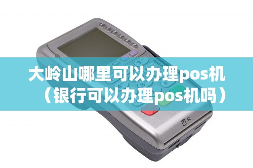 大岭山哪里可以办理pos机（银行可以办理pos机吗）