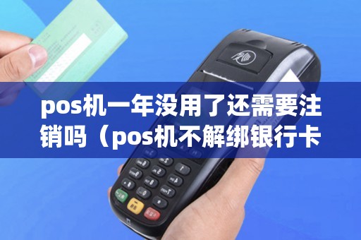 pos机一年没用了还需要注销吗（pos机不解绑银行卡会怎样）