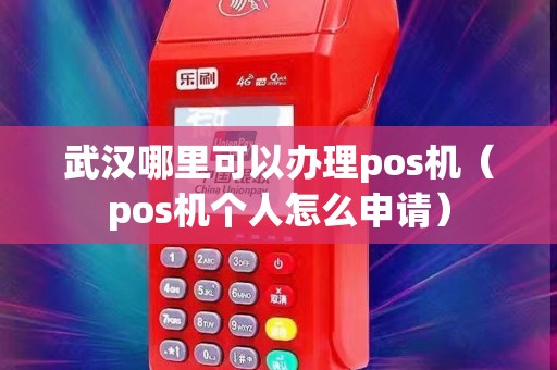 武汉哪里可以办理pos机（pos机个人怎么申请）