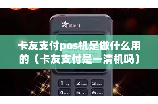 卡友支付pos机是做什么用的（卡友支付是一清机吗）