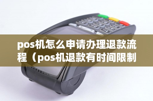 pos机怎么申请办理退款流程(pos机退款有时间限制吗) pos机怎么申请办理退款流程(pos机退款有时间限制吗)