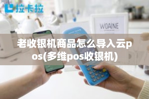 老收银机商品怎么导入云pos(多维pos收银机) 老收银机商品怎么导入云pos(多维pos收银机)