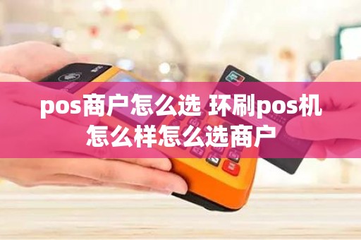 pos商户怎么选 环刷pos机怎么样怎么选商户