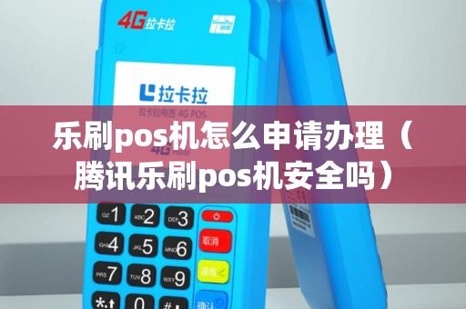 乐刷pos机怎么申请办理（腾讯乐刷pos机安全吗）