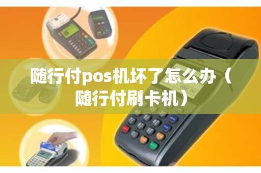 随行付pos机坏了怎么办（随行付刷卡机）