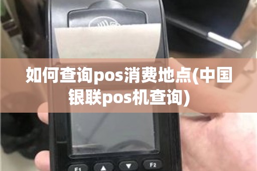 如何查询pos消费地点(中国银联pos机查询)