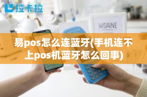 易pos怎么连蓝牙(手机连不上pos机蓝牙怎么回事)