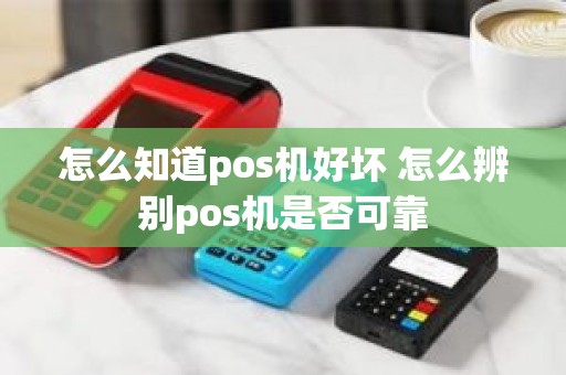 怎么知道pos机好坏 怎么辨别pos机是否可靠