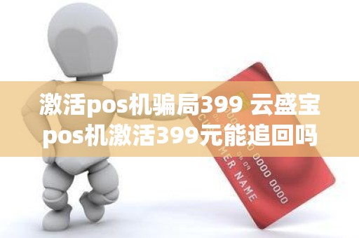 激活pos机骗局399 云盛宝pos机激活399元能追回吗