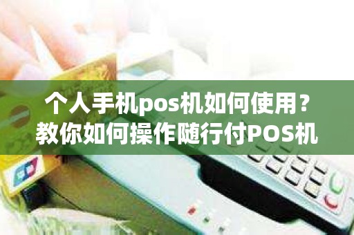 个人手机pos机如何使用？教你如何操作随行付POS机的使用方法及注意事项