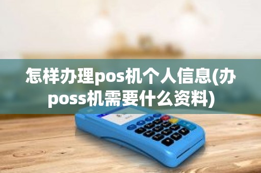 怎样办理pos机个人信息(办poss机需要什么资料)