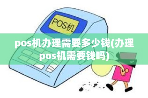 pos机办理需要多少钱(办理pos机需要钱吗)