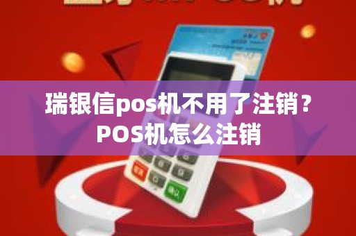 瑞银信pos机不用了注销？POS机怎么注销