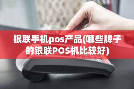 银联手机pos产品(哪些牌子的银联POS机比较好)