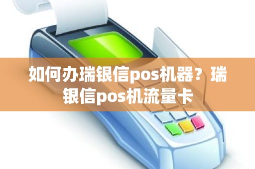 如何办瑞银信pos机器？瑞银信pos机流量卡