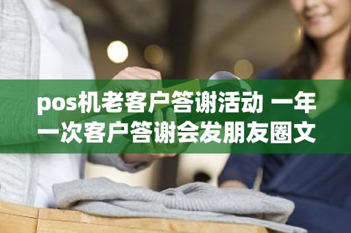 pos机老客户答谢活动 一年一次客户答谢会发朋友圈文案