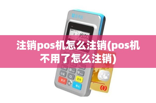 注销pos机怎么注销(pos机不用了怎么注销)