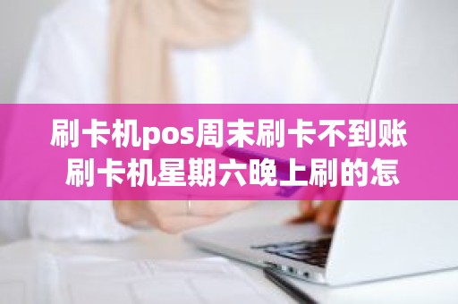 刷卡机pos周末刷卡不到账 刷卡机星期六晚上刷的怎么一天都没到账呢