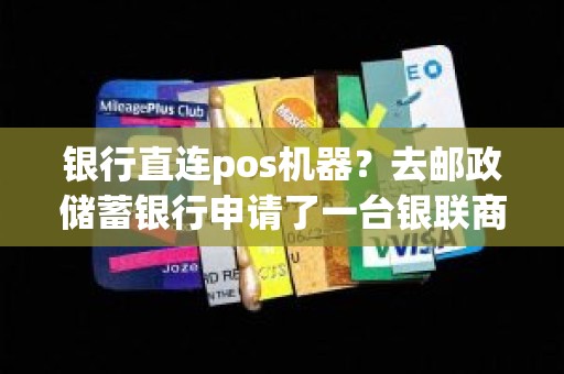 银行直连pos机器？去邮政储蓄银行申请了一台银联商务的POS机