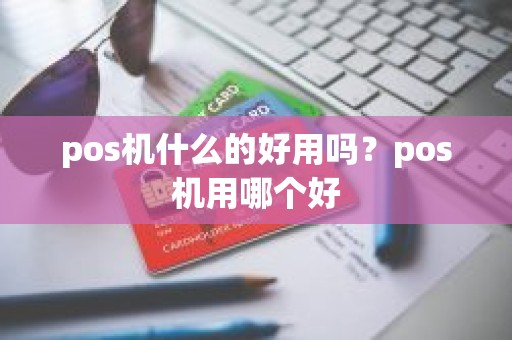 pos机什么的好用吗？pos机用哪个好