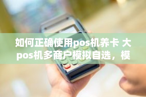 如何正确使用pos机养卡 大pos机多商户模拟自选，模拟真实消费养卡需要注意些什么