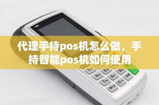代理手持pos机怎么做，手持智能pos机如何使用