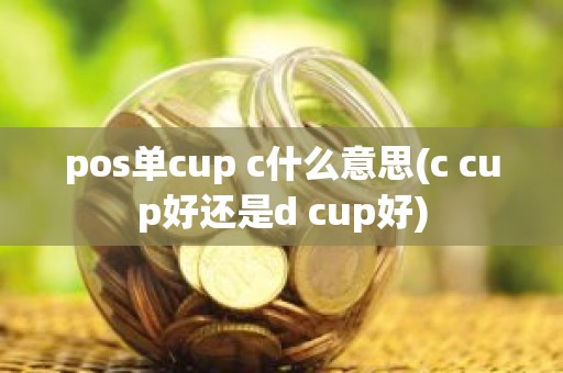 pos单cup c什么意思(c cup好还是d cup好)