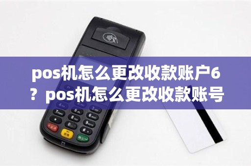 pos机怎么更改收款账户6？pos机怎么更改收款账号