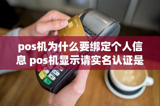 pos机为什么要绑定个人信息 pos机显示请实名认证是什么意思