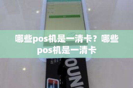 哪些pos机是一清卡？哪些pos机是一清卡