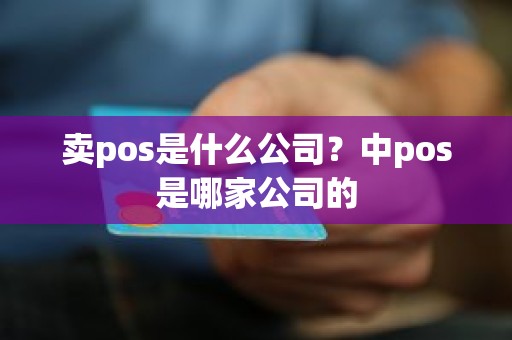 卖pos是什么公司？中pos是哪家公司的
