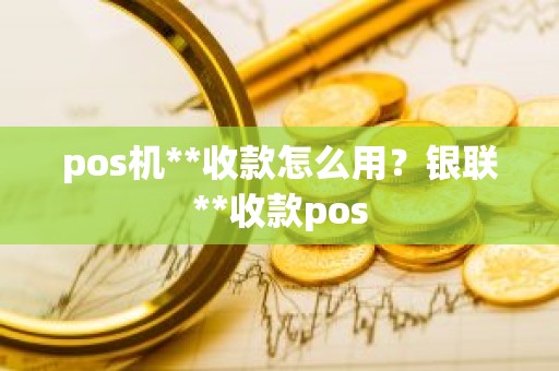 pos机**收款怎么用？银联**收款pos