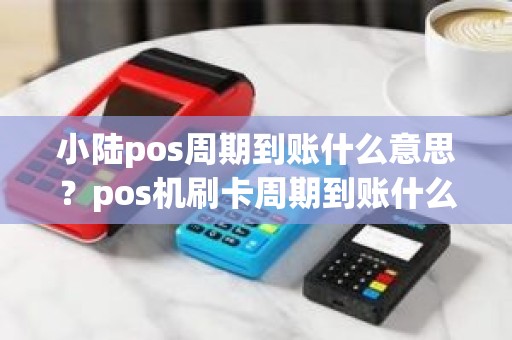 小陆pos周期到账什么意思？pos机刷卡周期到账什么意思