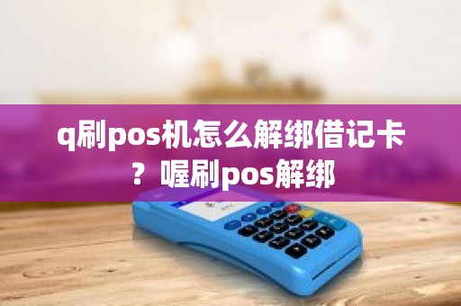 q刷pos机怎么解绑借记卡?喔刷pos解绑 q刷pos机怎么解绑借记卡?喔刷pos解绑