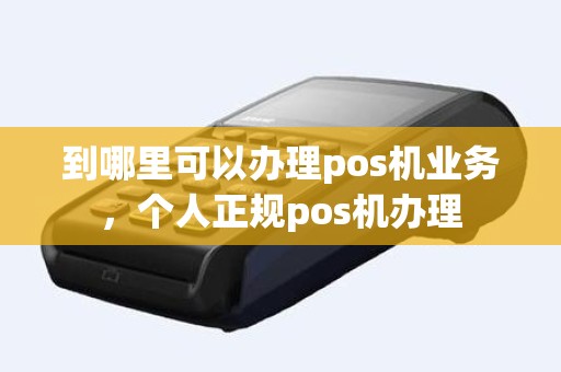 到哪里可以办理pos机业务，个人正规pos机办理