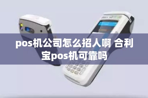 pos机公司怎么招人啊 合利宝pos机可靠吗