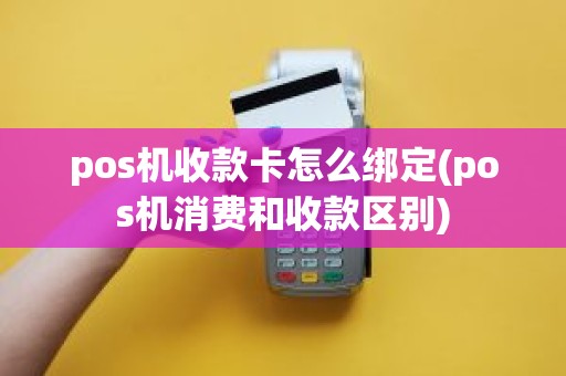pos机收款卡怎么绑定(pos机消费和收款区别)