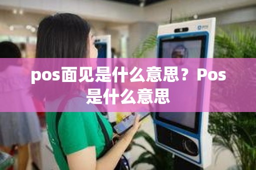 pos面见是什么意思?Pos是什么意思 pos面见是什么意思?Pos是什么意思