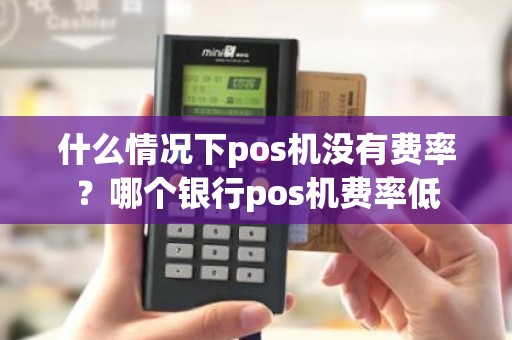什么情况下pos机没有费率？哪个银行pos机费率低