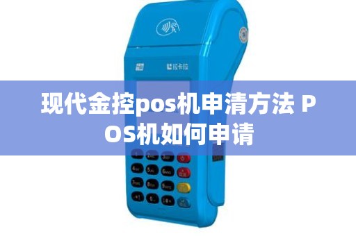 现代金控pos机申清方法 POS机如何申请