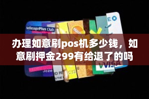 办理如意刷pos机多少钱，如意刷押金299有给退了的吗
